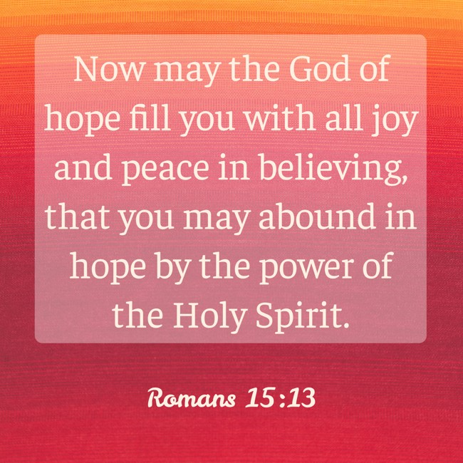Now may the God of hope fill you with all joy and peace in believing, that you may abound in hope by the power of the Holy Spirit. - Romans 15:13
