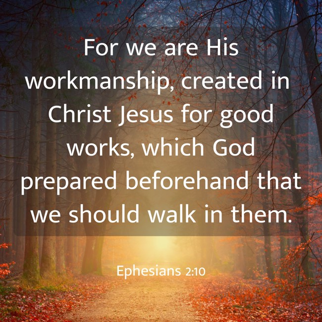 For we are His workmanship, created in Christ Jesus for good works, which God prepared beforehand that we should walk in them. - Ephesians 2:10