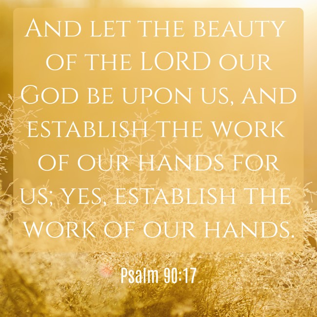 And let the beauty of the LORD our God be upon us, and establish the work of our hands for us; yes, establish the work of our hands. - Psalm 90:17