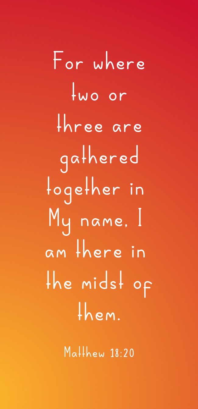 For where two or three are gathered together in My name, I am there in the midst of them. - Matthew 18:20