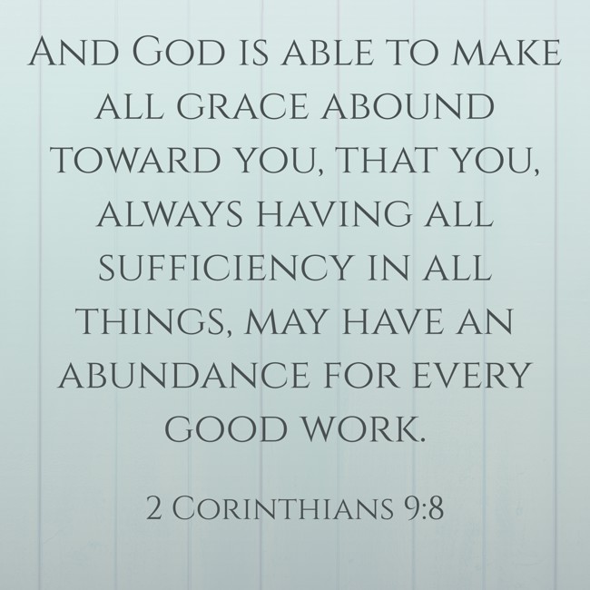 And God is able to make all grace abound toward you, that you, always having all sufficiency in all things, may have an abundance for every good work. - 2 Corinthians 9:8