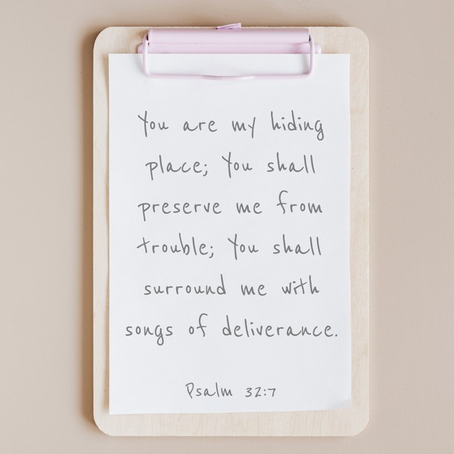 You are my hiding place; You shall preserve me from trouble; You shall surround me with songs of deliverance. - Psalm 32:7