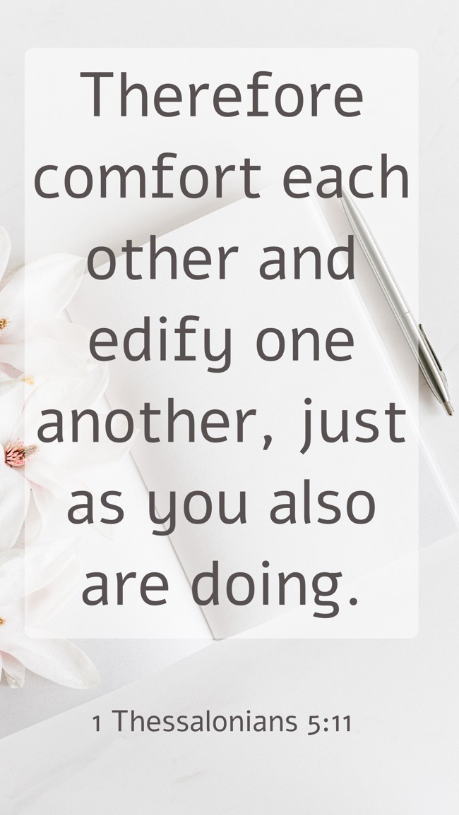 Therefore comfort each other and edify one another, just as you also are doing. - 1 Thessalonians 5:11