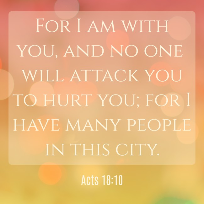 For I am with you, and no one will attack you to hurt you; for I have many people in this city. - Acts 18:10