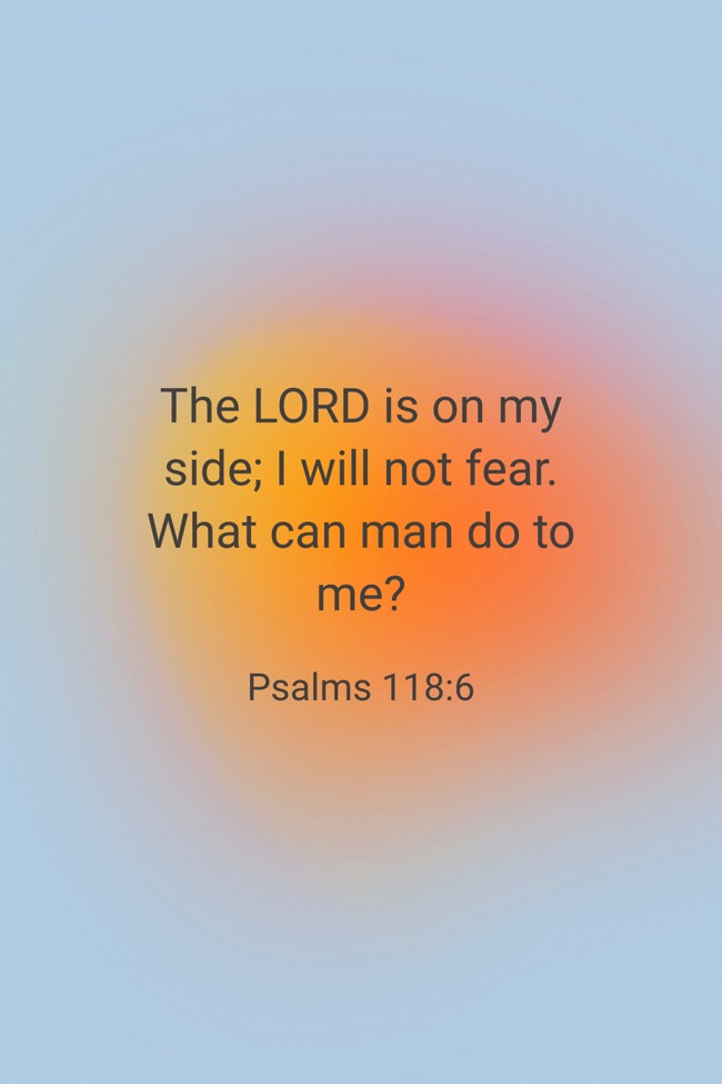 The LORD is on my side; I will not fear. What can man do to me? - Psalms 118:6