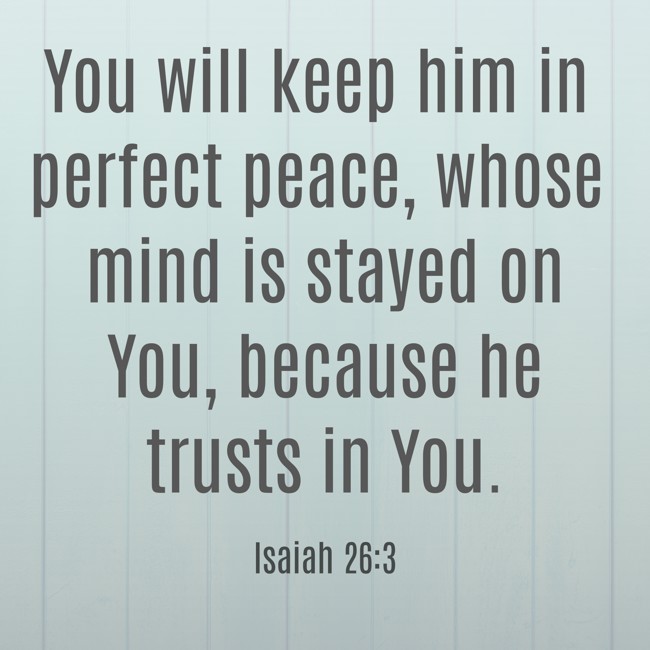 You will keep him in perfect peace, whose mind is stayed on You, because he trusts in You. - Isaiah 26:3