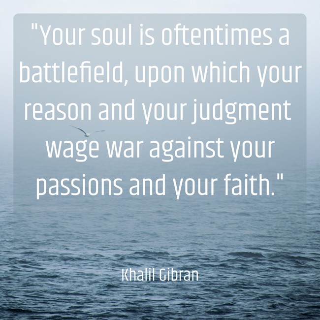 Your soul is oftentimes a battlefield, upon which your reason and your judgment wage war against your passions and your faith. - Khalil Gibran