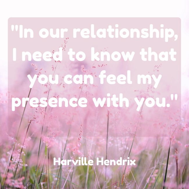 In our relationship, I need to know that you can feel my presence with you. - Harville Hendrix