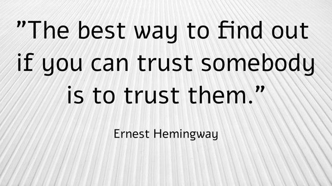 The best way to find out if you can trust somebody is to trust them. - Ernest Hemingway