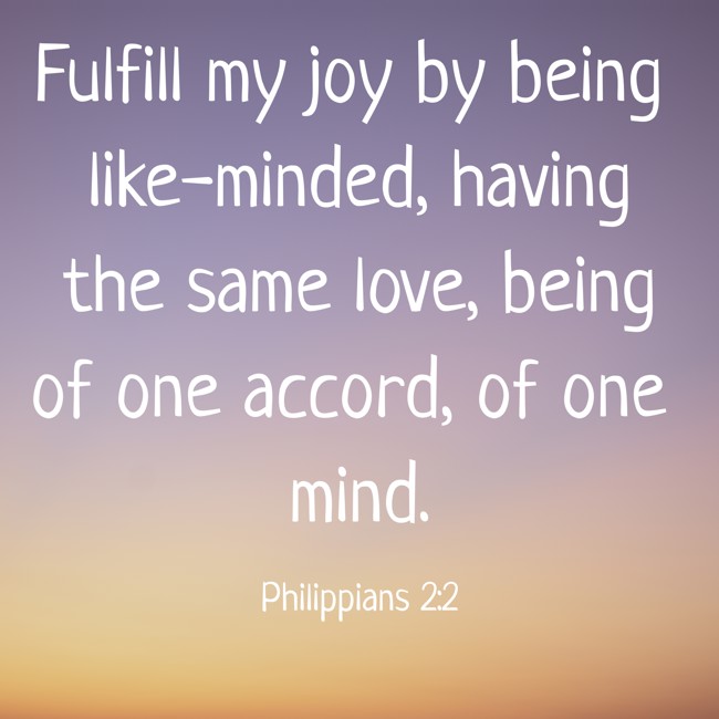  Fulfill my joy by being like-minded, having the same love, being of one accord, of one mind.   - Philippians 2:2 