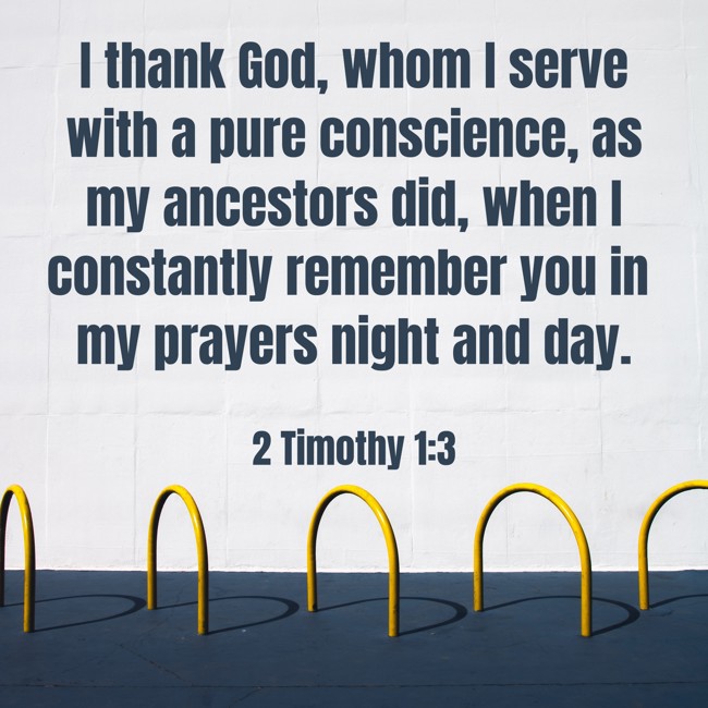 I thank God, whom I serve with a pure conscience, as my ancestors did, when I constantly remember you in my prayers night and day. - 2 Timothy 1:3