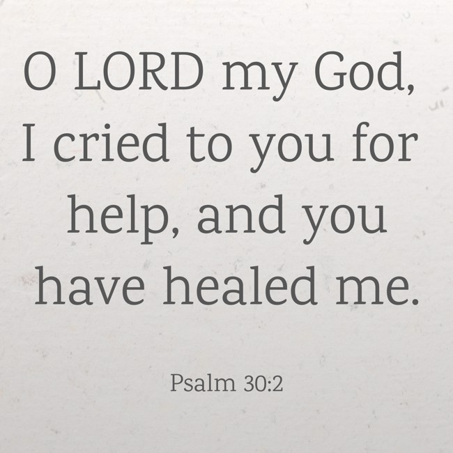 O LORD my God, I cried to you for help, and you have healed me. - Psalm 30:2