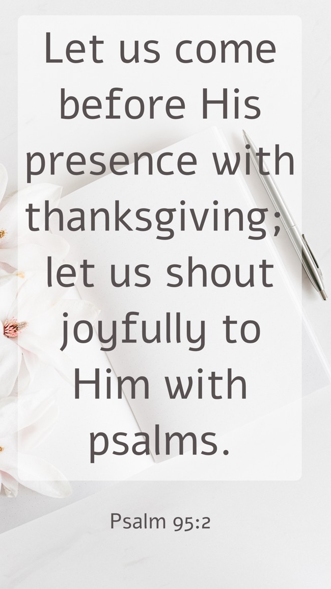 Let us come before His presence with thanksgiving; let us shout joyfully to Him with psalms. - Psalm 95:2