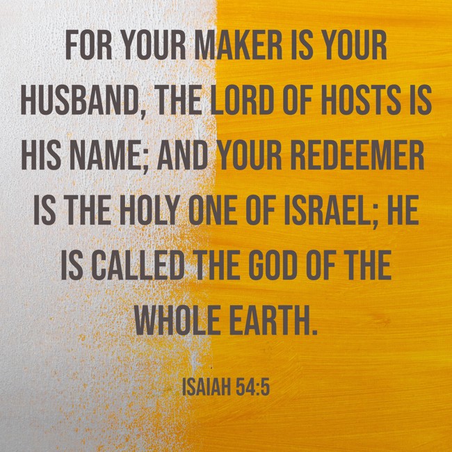  For your Maker is your husband, The LORD of hosts is His name; And your Redeemer is the Holy One of Israel; He is called the God of the whole earth.   - Isaiah 54:5 