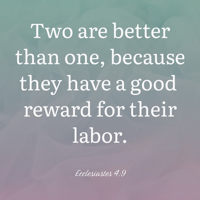  Two are better than one, because they have a good reward for their labor.   - Ecclesiastes 4:9 