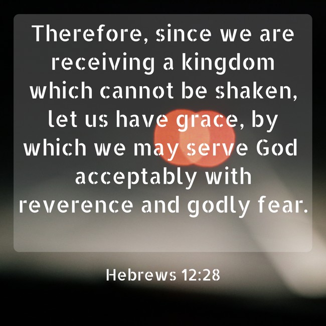 Therefore, since we are receiving a kingdom which cannot be shaken, let us have grace, by which we may serve God acceptably with reverence and godly fear. - Hebrews 12:28
