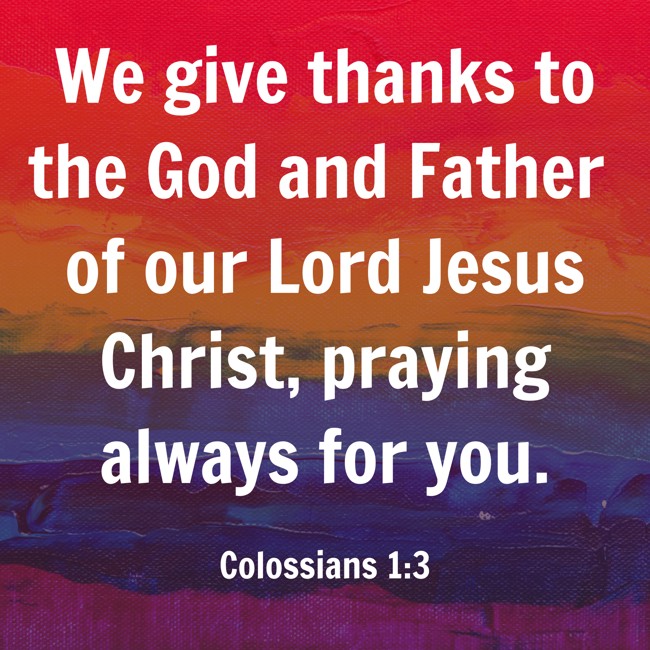 We give thanks to the God and Father of our Lord Jesus Christ, praying always for you. - Colossians 1:3