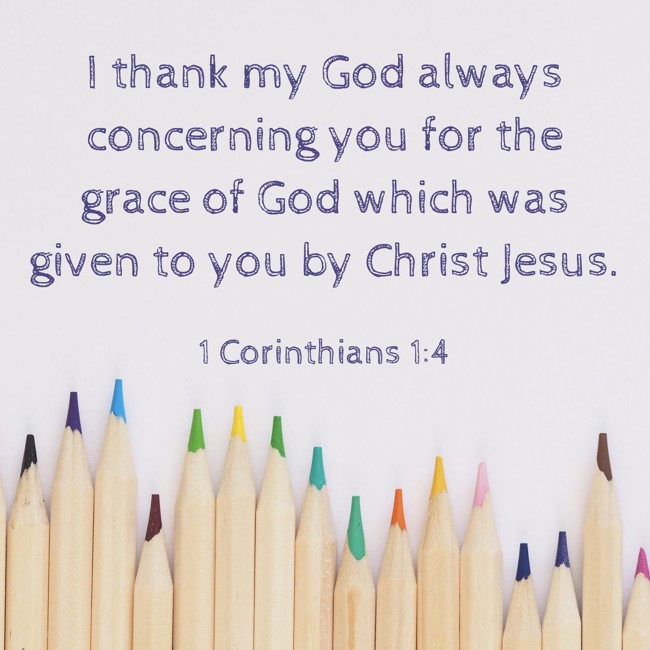 I thank my God always concerning you for the grace of God which was given to you by Christ Jesus. - 1 Corinthians 1:4