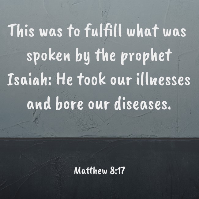 This was to fulfill what was spoken by the prophet Isaiah: He took our illnesses and bore our diseases. - Matthew 8:17