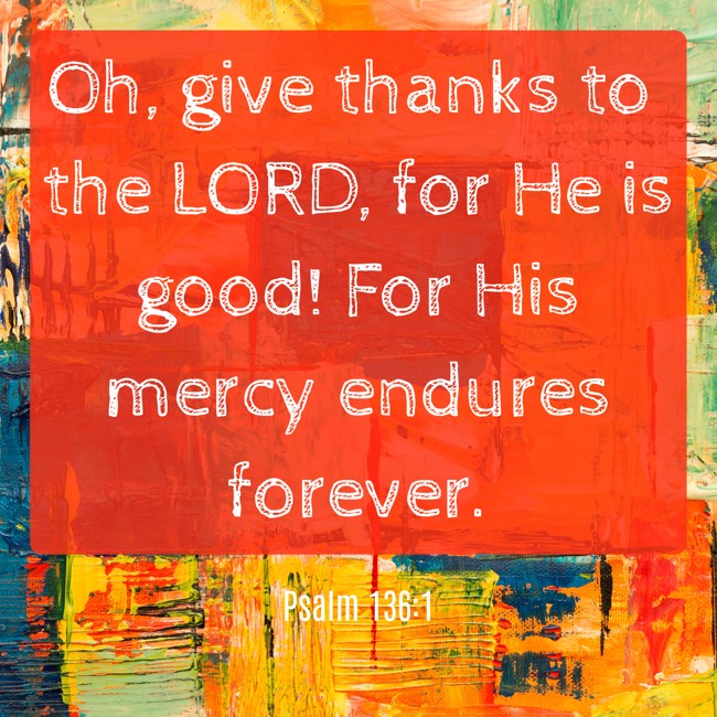 Oh, give thanks to the LORD, for He is good! For His mercy endures forever. - Psalm 136:1
