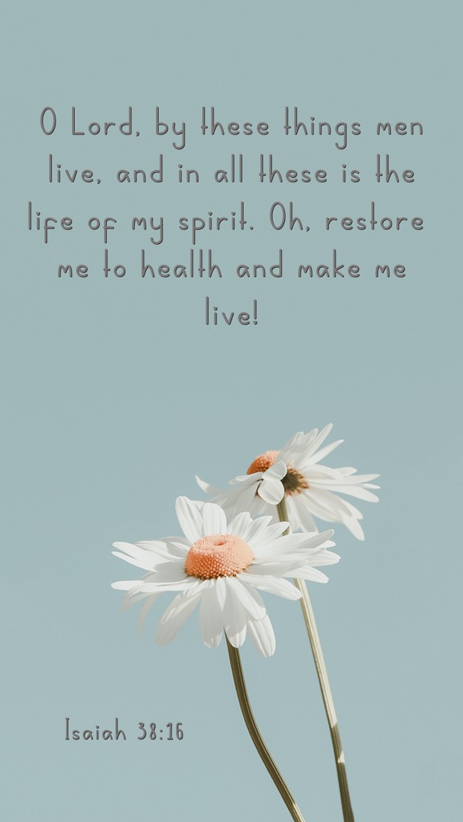 O Lord, by these things men live, and in all these is the life of my spirit. Oh, restore me to health and make me live! - Isaiah 38:16