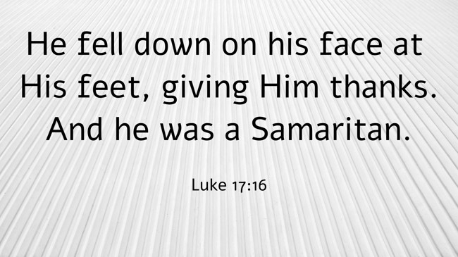 He fell down on his face at His feet, giving Him thanks. And he was a Samaritan. - Luke 17:16