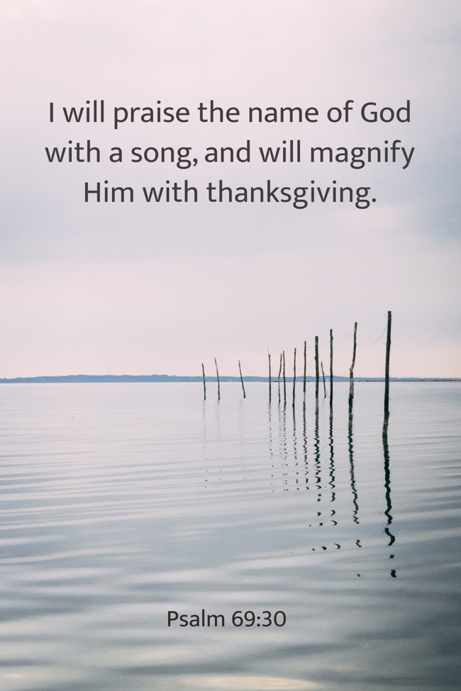 I will praise the name of God with a song, and will magnify Him with thanksgiving. - Psalm 69:30