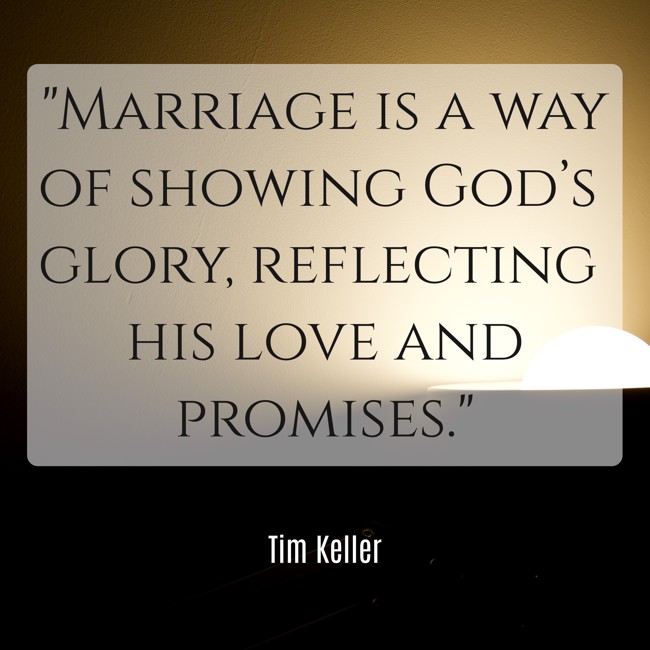  Marriage is a way of showing God’s glory, reflecting his love and promises.   - Tim Keller 
