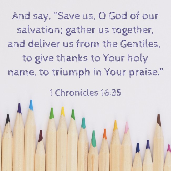 And say, “Save us, O God of our salvation; gather us together, and deliver us from the Gentiles, to give thanks to Your holy name, to triumph in Your praise.” - 1 Chronicles 16:35