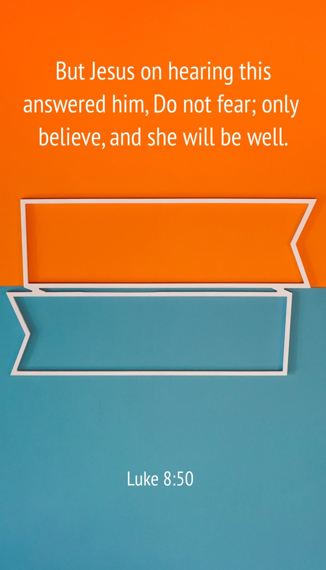 But Jesus on hearing this answered him, Do not fear; only believe, and she will be well. - Luke 8:50