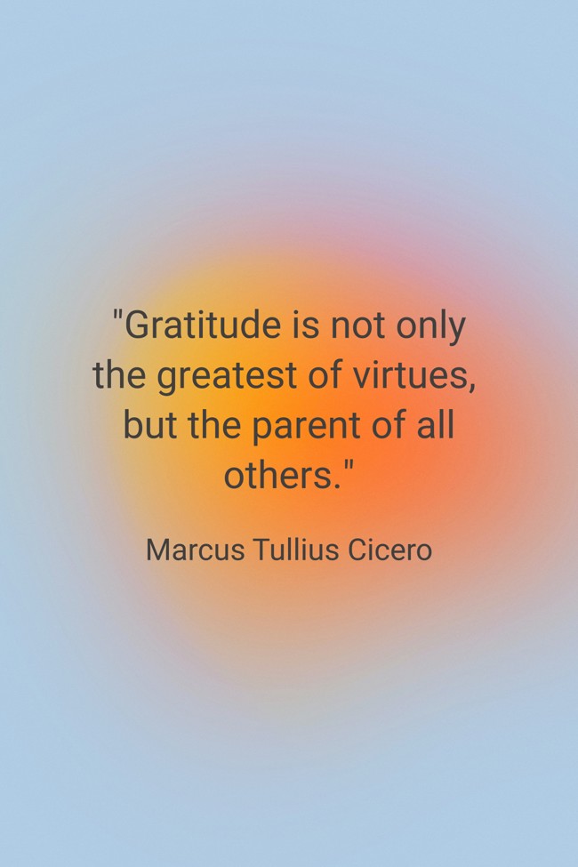 Gratitude is not only the greatest of virtues, but the parent of all others. - Marcus Tullius Cicero