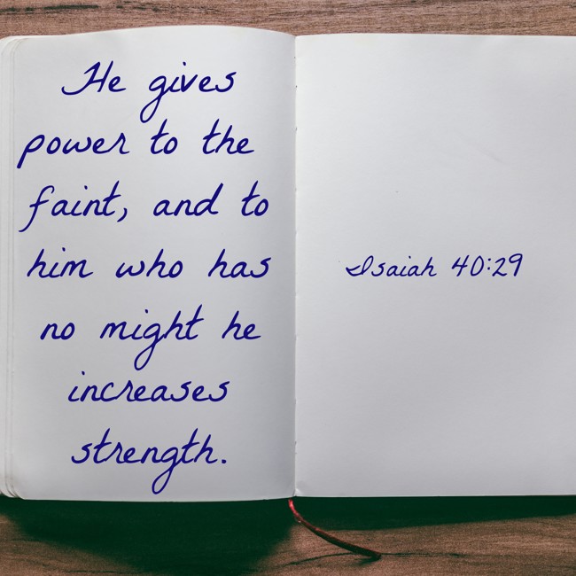He gives power to the faint, and to him who has no might he increases strength. - Isaiah 40:29