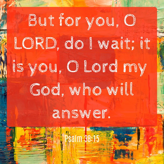 But for you, O LORD, do I wait; it is you, O Lord my God, who will answer. - Psalm 38:15