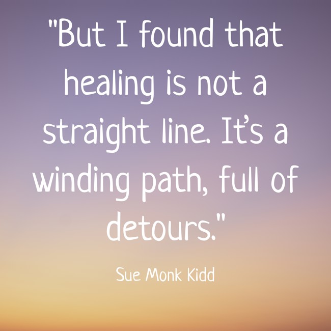 But I found that healing is not a straight line. It’s a winding path, full of detours. - Sue Monk Kidd