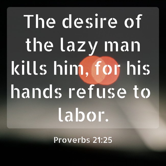 The desire of the lazy man kills him, for his hands refuse to labor. - Proverbs 21:25