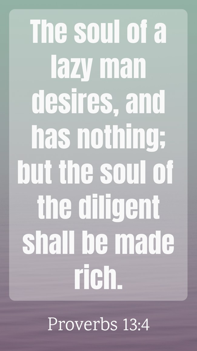 The soul of a lazy man desires, and has nothing; but the soul of the diligent shall be made rich. - Proverbs 13:4