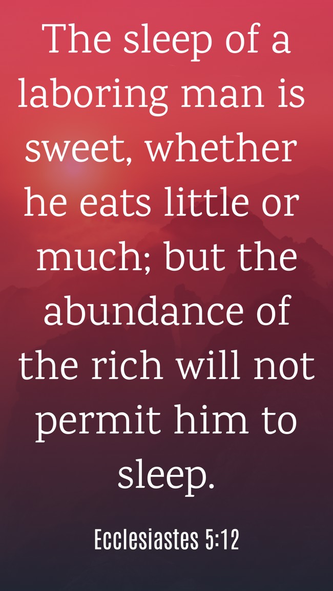 The sleep of a laboring man is sweet, whether he eats little or much; but the abundance of the rich will not permit him to sleep. - Ecclesiastes 5:12