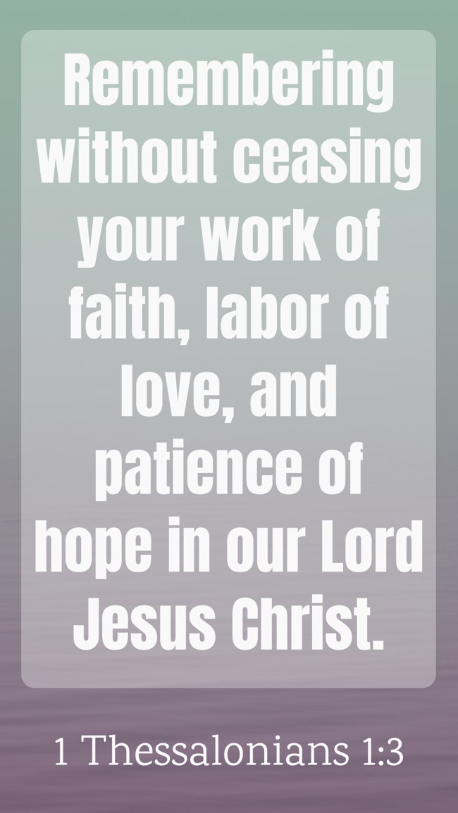 Remembering without ceasing your work of faith, labor of love, and patience of hope in our Lord Jesus Christ. - 1 Thessalonians 1:3