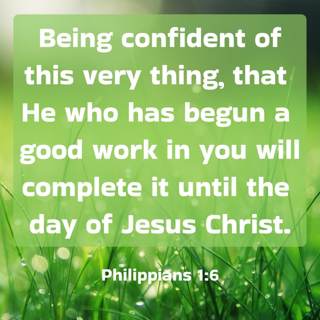 Being confident of this very thing, that He who has begun a good work in you will complete it until the day of Jesus Christ. - Philippians 1:6