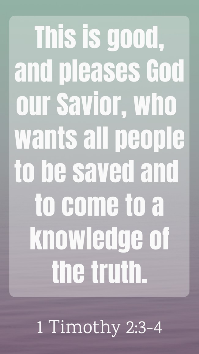 This is good, and pleases God our Savior, who wants all people to be saved and to come to a knowledge of the truth. - 1 Timothy 2:3-4