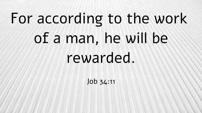 For according to the work of a man, he will be rewarded. - Job 34:11