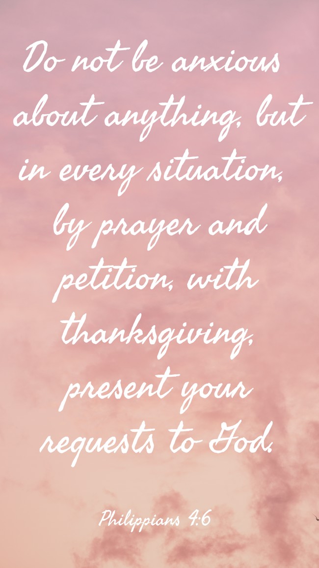 Do not be anxious about anything, but in every situation, by prayer and petition, with thanksgiving, present your requests to God. - Philippians 4:6