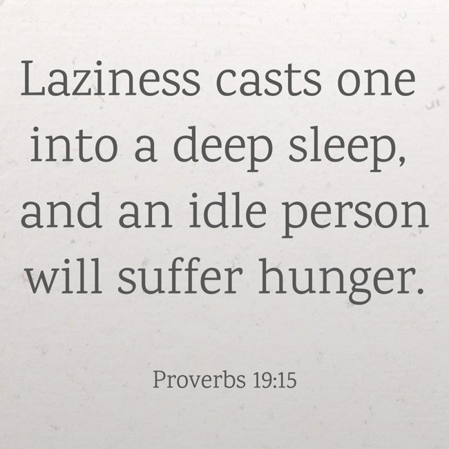 Laziness casts one into a deep sleep, and an idle person will suffer hunger. - Proverbs 19:15