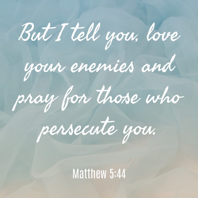 But I tell you, love your enemies and pray for those who persecute you. - Matthew 5:44