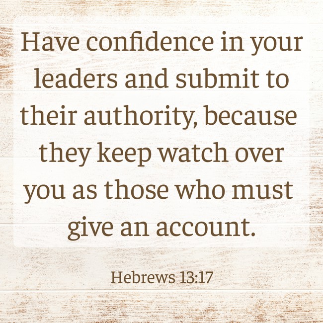 Have confidence in your leaders and submit to their authority, because they keep watch over you as those who must give an account. - Hebrews 13:17