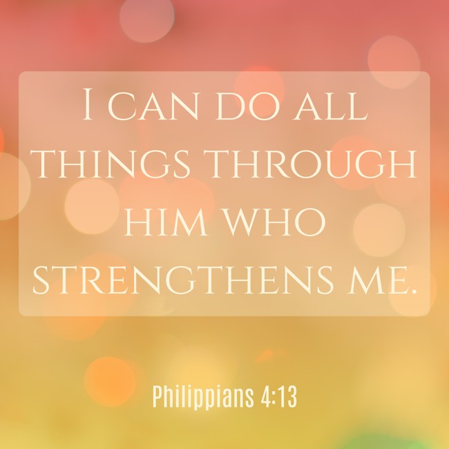 I can do all things through him who strengthens me. - Philippians 4:13