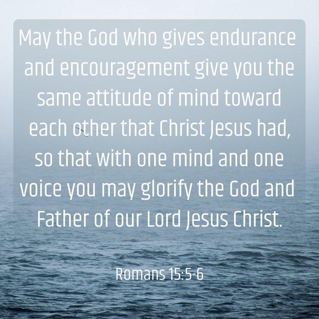 May the God who gives endurance and encouragement give you the same attitude of mind toward each other that Christ Jesus had, so that with one mind and one voice you may glorify the God and Father of our Lord Jesus Christ. - Romans 15:5-6