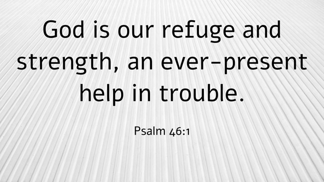 God is our refuge and strength, an ever-present help in trouble. - Psalm 46:1
