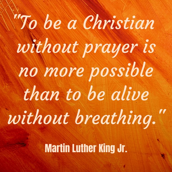 To be a Christian without prayer is no more possible than to be alive without breathing. - Martin Luther King Jr.