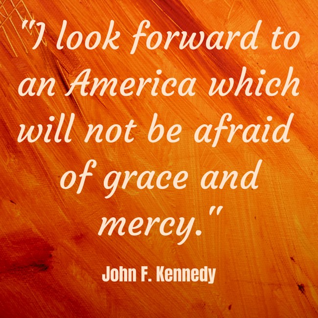 I look forward to an America which will not be afraid of grace and mercy. - John F. Kennedy